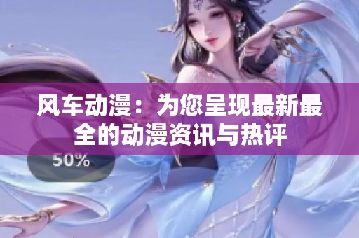风车动漫：为您呈现最新最全的动漫资讯与热评