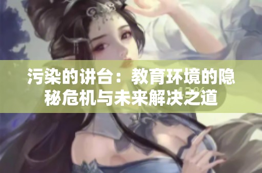 污染的讲台：教育环境的隐秘危机与未来解决之道