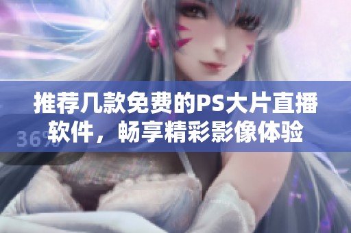 推荐几款免费的PS大片直播软件，畅享精彩影像体验