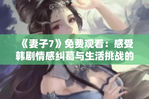 《妻子7》免费观看：感受韩剧情感纠葛与生活挑战的全新体验