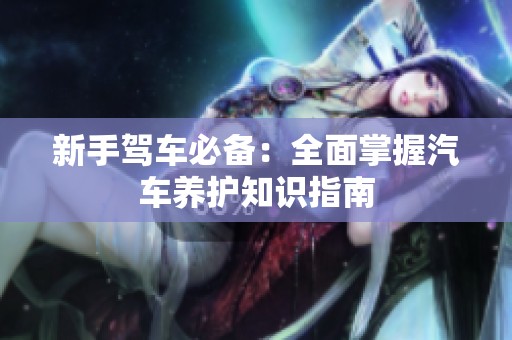 新手驾车必备：全面掌握汽车养护知识指南