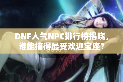 DNF人气NPC排行榜揭晓，谁能摘得最受欢迎宝座？