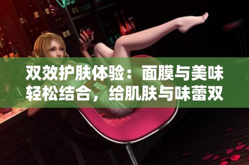 双效护肤体验：面膜与美味轻松结合，给肌肤与味蕾双重滋养