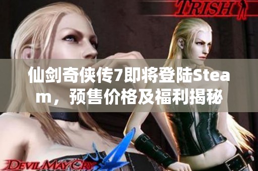仙剑奇侠传7即将登陆Steam，预售价格及福利揭秘