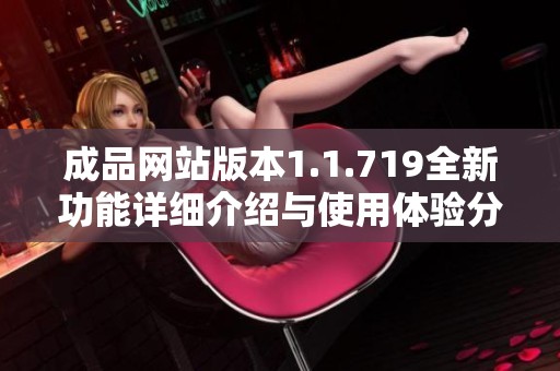 成品网站版本1.1.719全新功能详细介绍与使用体验分享