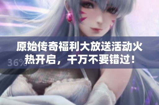 原始传奇福利大放送活动火热开启，千万不要错过！