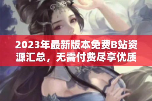 2023年最新版本免费B站资源汇总，无需付费尽享优质内容