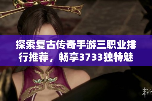 探索复古传奇手游三职业排行推荐，畅享3733独特魅力