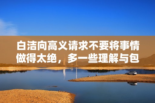 白洁向高义请求不要将事情做得太绝，多一些理解与包容