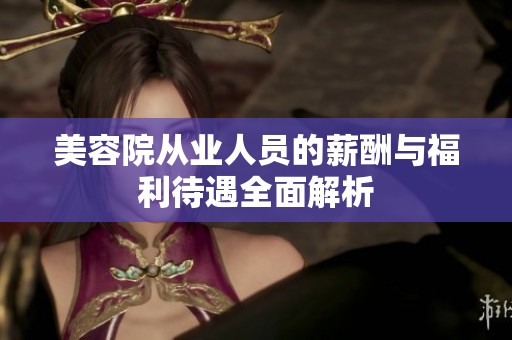 美容院从业人员的薪酬与福利待遇全面解析