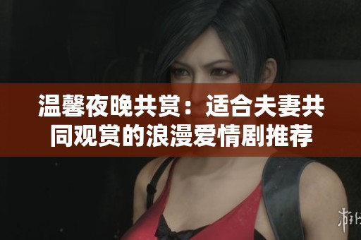 温馨夜晚共赏：适合夫妻共同观赏的浪漫爱情剧推荐