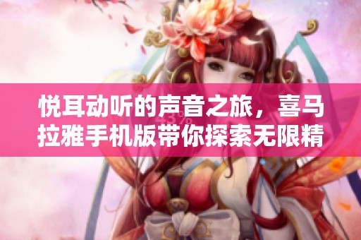 悦耳动听的声音之旅，喜马拉雅手机版带你探索无限精彩