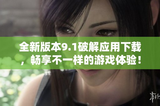 全新版本9.1破解应用下载，畅享不一样的游戏体验！
