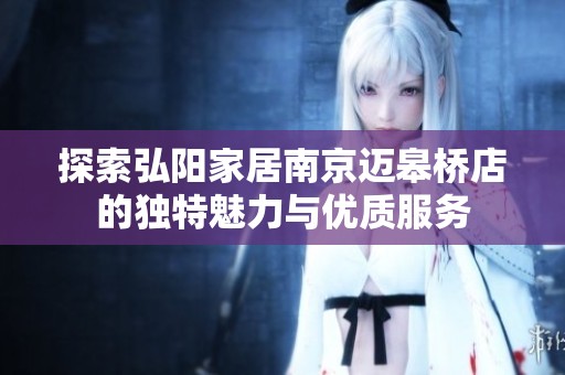 探索弘阳家居南京迈皋桥店的独特魅力与优质服务