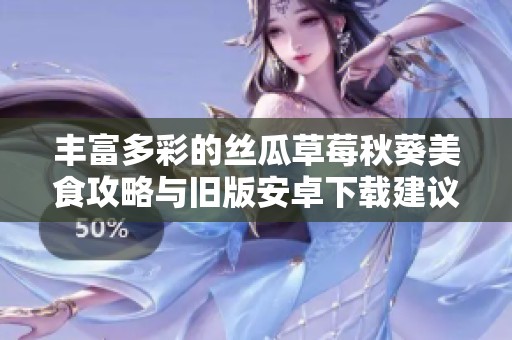 丰富多彩的丝瓜草莓秋葵美食攻略与旧版安卓下载建议