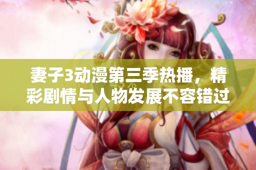 妻子3动漫第三季热播，精彩剧情与人物发展不容错过
