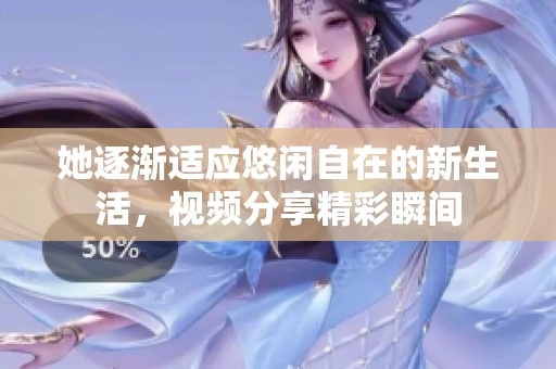 她逐渐适应悠闲自在的新生活，视频分享精彩瞬间