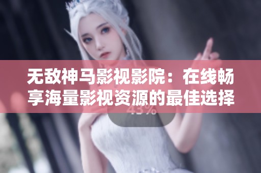 无敌神马影视影院：在线畅享海量影视资源的最佳选择