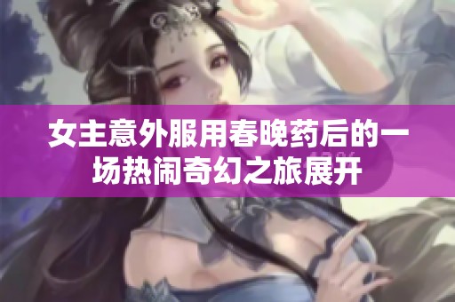 女主意外服用春晚药后的一场热闹奇幻之旅展开