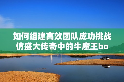 如何组建高效团队成功挑战仿盛大传奇中的牛魔王boss 523手