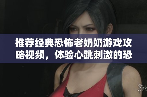 推荐经典恐怖老奶奶游戏攻略视频，体验心跳刺激的恐怖之旅