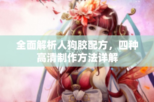 全面解析人狗胶配方，四种高清制作方法详解