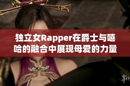 独立女Rapper在爵士与嘻哈的融合中展现母爱的力量
