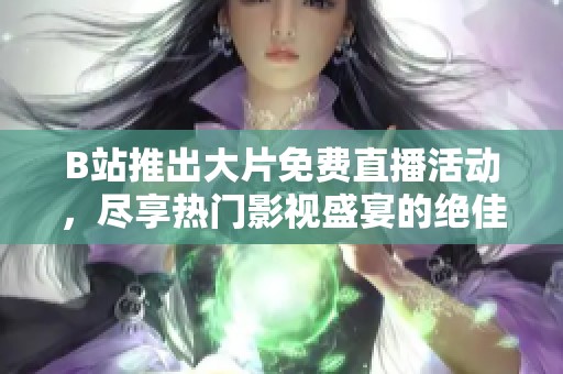 B站推出大片免费直播活动，尽享热门影视盛宴的绝佳机会
