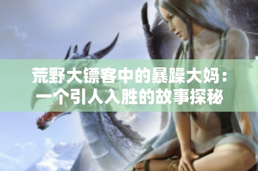 荒野大镖客中的暴躁大妈：一个引人入胜的故事探秘