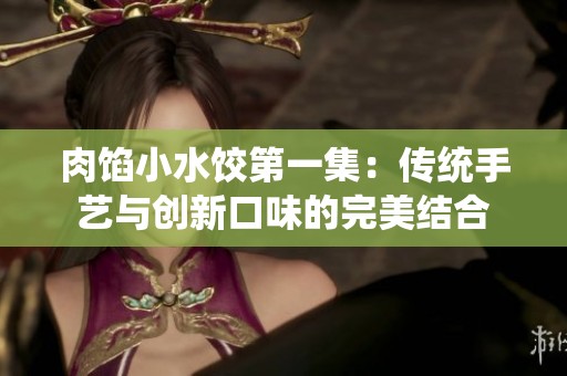 肉馅小水饺第一集：传统手艺与创新口味的完美结合