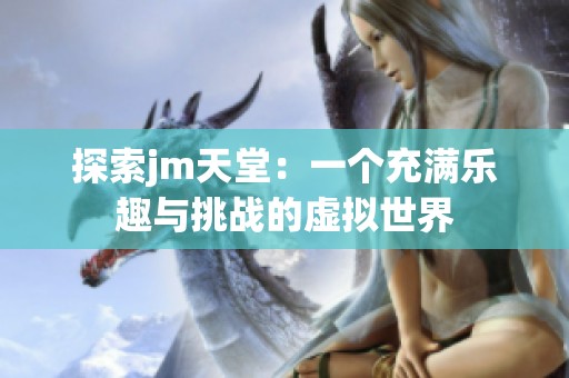 探索jm天堂：一个充满乐趣与挑战的虚拟世界