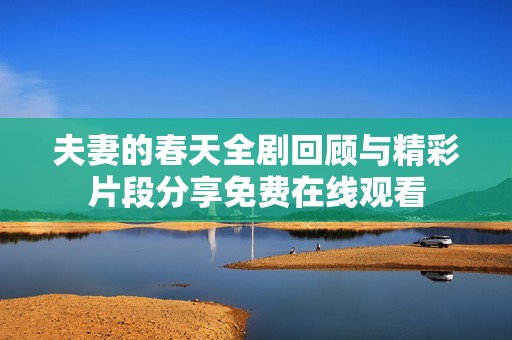 夫妻的春天全剧回顾与精彩片段分享免费在线观看