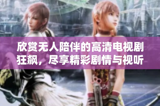 欣赏无人陪伴的高清电视剧狂飙，尽享精彩剧情与视听盛宴