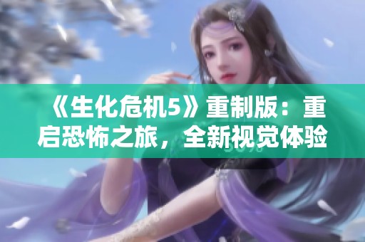 《生化危机5》重制版：重启恐怖之旅，全新视觉体验与生存挑战