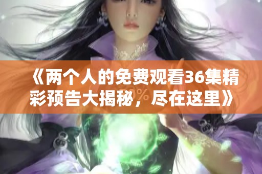 《两个人的免费观看36集精彩预告大揭秘，尽在这里》