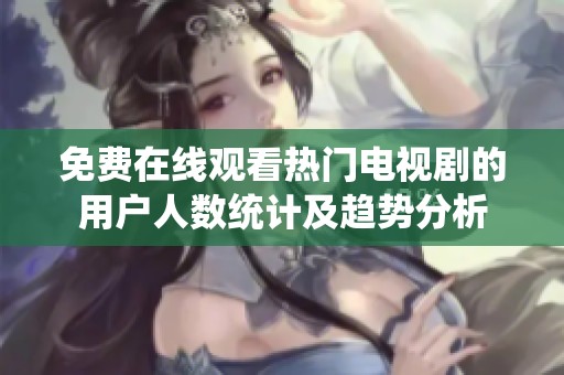 免费在线观看热门电视剧的用户人数统计及趋势分析