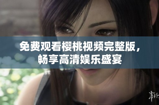 免费观看樱桃视频完整版，畅享高清娱乐盛宴