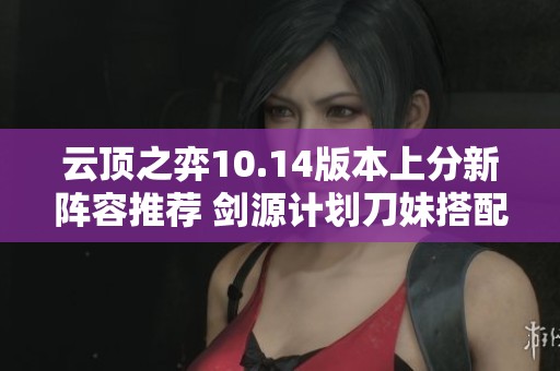 云顶之弈10.14版本上分新阵容推荐 剑源计划刀妹搭配攻略解析