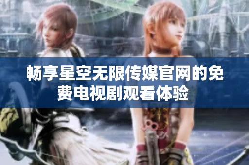 畅享星空无限传媒官网的免费电视剧观看体验 