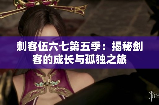 刺客伍六七第五季：揭秘剑客的成长与孤独之旅