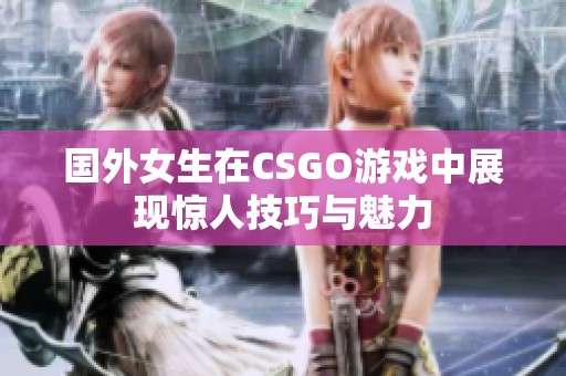 国外女生在CSGO游戏中展现惊人技巧与魅力