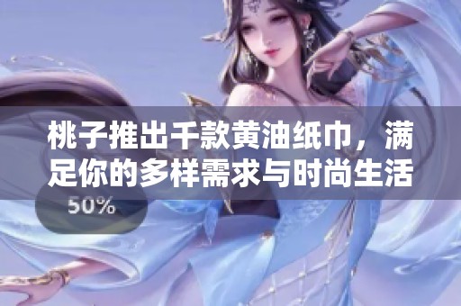 桃子推出千款黄油纸巾，满足你的多样需求与时尚生活