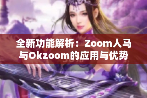 全新功能解析：Zoom人马与Okzoom的应用与优势探讨