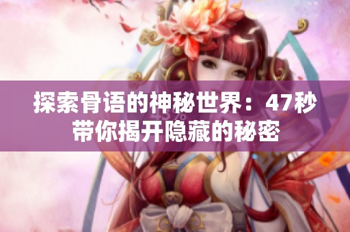 探索骨语的神秘世界：47秒带你揭开隐藏的秘密