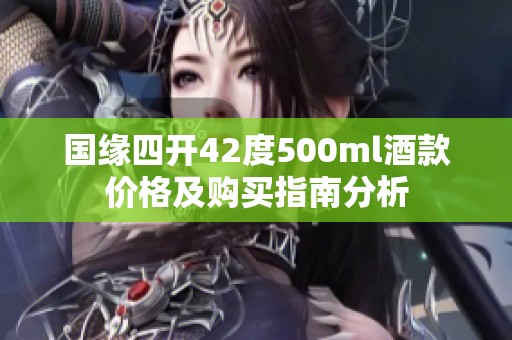 国缘四开42度500ml酒款价格及购买指南分析