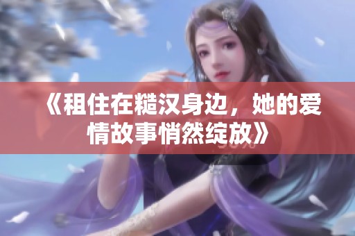 《租住在糙汉身边，她的爱情故事悄然绽放》