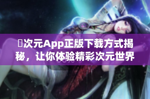 囧次元App正版下载方式揭秘，让你体验精彩次元世界