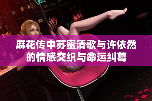 麻花传中苏蜜清歌与许依然的情感交织与命运纠葛