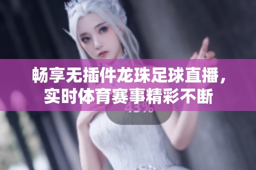 畅享无插件龙珠足球直播，实时体育赛事精彩不断
