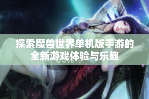 探索魔兽世界单机版手游的全新游戏体验与乐趣